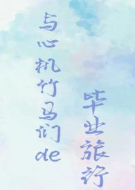 与心机竹马们的毕业旅行(校园NPH)作者巧乐兹