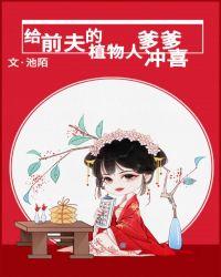 给前夫的植物人爹爹冲喜番外