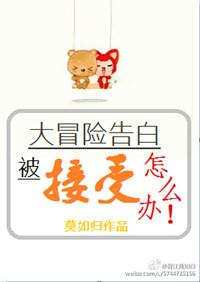 大冒险告白被接受了怎么办　　作者莫如归