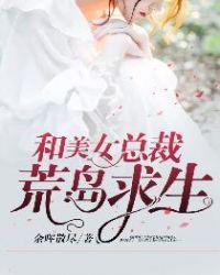 和美女总裁荒岛求生免费阅读