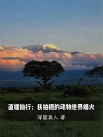 直播旅行我拍摄的动物世界爆火作者浑圆真人